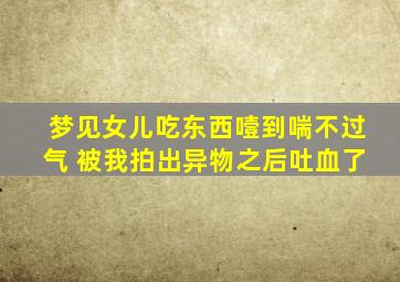 梦见女儿吃东西噎到喘不过气 被我拍出异物之后吐血了